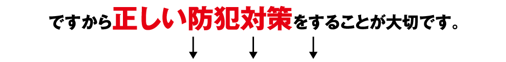 ですから、正しい防犯対策をすることが大切です。